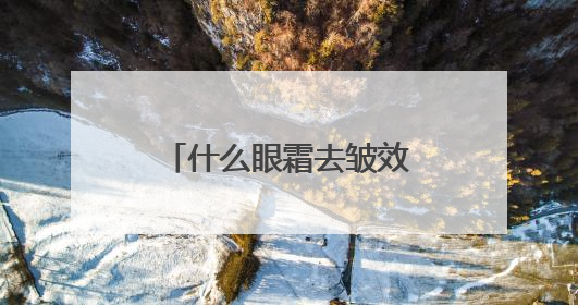 什么眼霜去皱效果好？让你轻松拥有年轻眼周