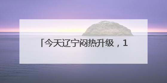 今天辽宁闷热升级，10地最高温超30℃
