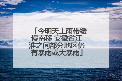 今明天主雨带缓慢南移 安徽省江淮之间部分地区仍有暴雨或大暴雨