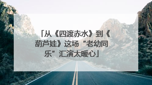 从《四渡赤水》到《葫芦娃》这场“老幼同乐”汇演太暖心