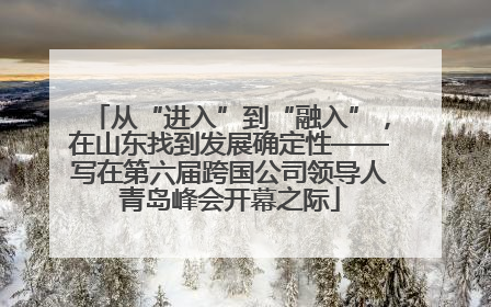 从“进入”到“融入”，在山东找到发展确定性——写在第六届跨国公司领导人青岛峰会开幕之际