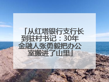 从红塔银行支行长到驻村书记：30年金融人张勇毅把办公室搬进了山里
