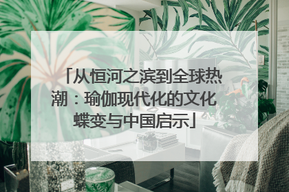 从恒河之滨到全球热潮：瑜伽现代化的文化蝶变与中国启示