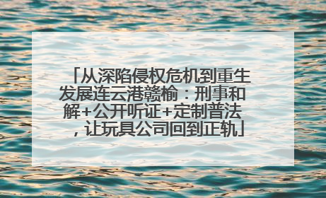 从深陷侵权危机到重生发展连云港赣榆：刑事和解+公开听证+定制普法，让玩具公司回到正轨