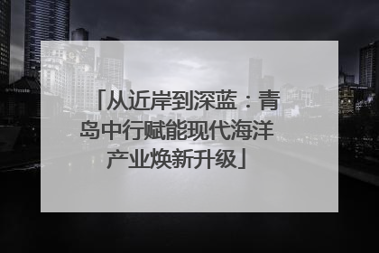 从近岸到深蓝：青岛中行赋能现代海洋产业焕新升级