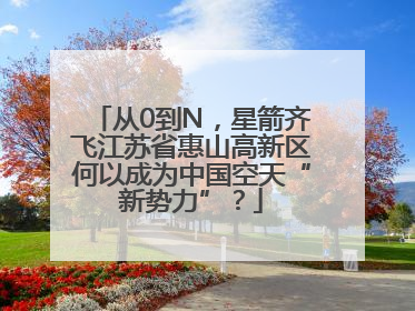 从0到N，星箭齐飞江苏省惠山高新区何以成为中国空天“新势力”？