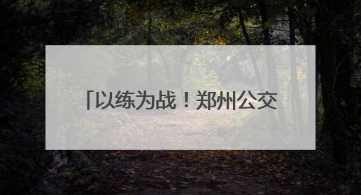 以练为战！郑州公交开展2025应急演练，护航市民出行路