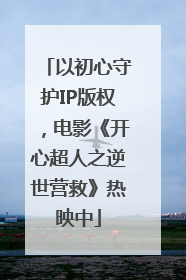 以初心守护IP版权，电影《开心超人之逆世营救》热映中