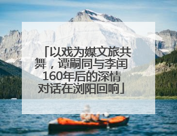 以戏为媒文旅共舞,谭嗣同与李闰160年后的深情对话在浏阳回响