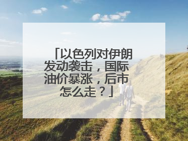 以色列对伊朗发动袭击，国际油价暴涨，后市怎么走？