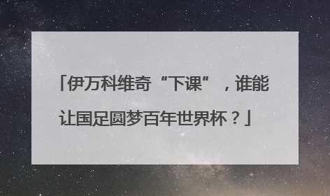 伊万科维奇“下课”，谁能让国足圆梦百年世界杯？
