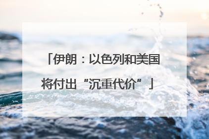 伊朗：以色列和美国将付出“沉重代价”