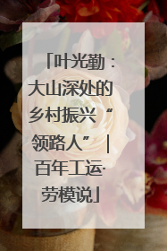 叶光勤：大山深处的乡村振兴“领路人”｜百年工运·劳模说