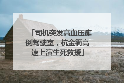 司机突发高血压瘫倒驾驶室，杭金衢高速上演生死救援