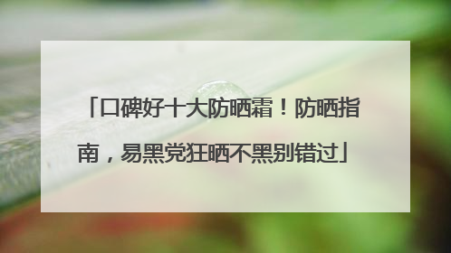 口碑好十大防晒霜！防晒指南，易黑党狂晒不黑别错过
