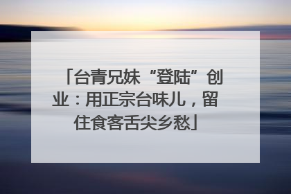 台青兄妹“登陆”创业：用正宗台味儿，留住食客舌尖乡愁