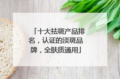 十大祛斑产品排名，认证的淡斑品牌，全肤质通用