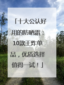 十大公认好用的防晒霜：10款王炸单品，优质选择值得一试！