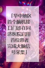 华中地区首个脑机接口门诊在同济医院启用 首位患者完成大脑信号采集