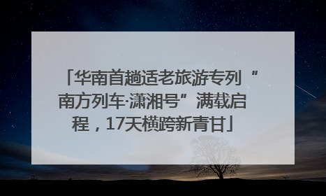 华南首趟适老旅游专列“南方列车·潇湘号”满载启程，17天横跨新青甘