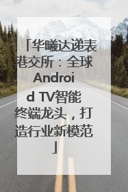 华曦达递表港交所：全球Android TV智能终端龙头，打造行业新模范
