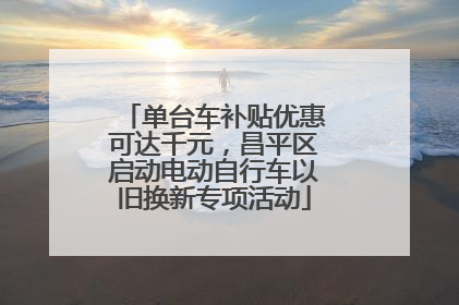 单台车补贴优惠可达千元，昌平区启动电动自行车以旧换新专项活动