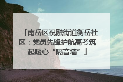 南岳区祝融街道衡岳社区：党员先锋护航高考筑起暖心“隔音墙”