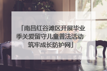 南昌红谷滩区开展毕业季关爱留守儿童普法活动 筑牢成长防护网