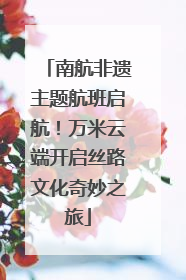 南航非遗主题航班启航！万米云端开启丝路文化奇妙之旅