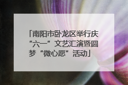 南阳市卧龙区举行庆“六一”文艺汇演暨圆梦“微心愿”活动