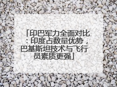 印巴军力全面对比：印度占数量优势，巴基斯坦技术与飞行员素质更强