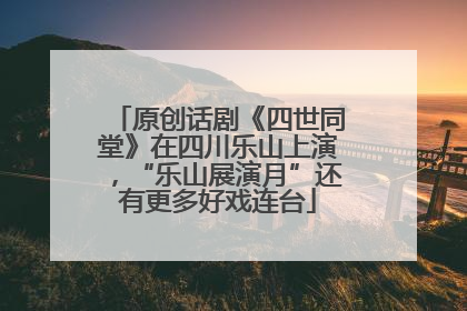 原创话剧《四世同堂》在四川乐山上演，“乐山展演月”还有更多好戏连台