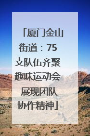 厦门金山街道：75支队伍齐聚趣味运动会 展现团队协作精神