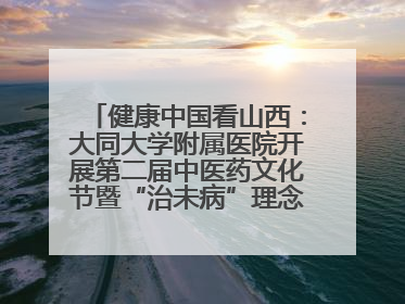 健康中国看山西：大同大学附属医院开展第二届中医药文化节暨“治未病”理念推广活动