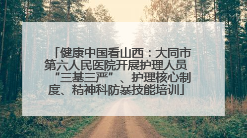 健康中国看山西：大同市第六人民医院开展护理人员“三基三严”、护理核心制度、精神科防暴技能培训