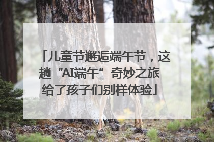 儿童节邂逅端午节，这趟“AI端午”奇妙之旅给了孩子们别样体验