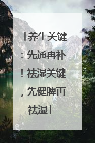 养生关键：先通再补！祛湿关键，先健脾再祛湿
