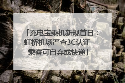 充电宝乘机新规首日：虹桥机场严查3C认证 乘客可自弃或快递