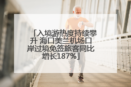 入境游热度持续攀升 海口美兰机场口岸过境免签旅客同比增长187%