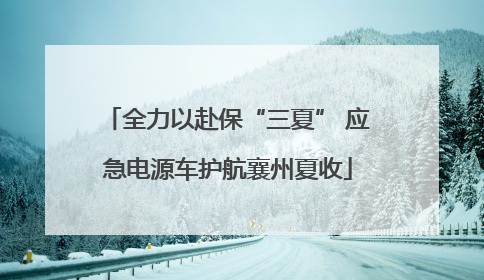 全力以赴保“三夏” 应急电源车护航襄州夏收