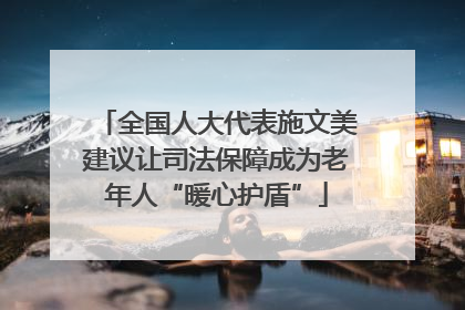 全国人大代表施文美建议让司法保障成为老年人“暖心护盾”