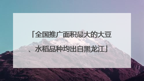 全国推广面积最大的大豆、水稻品种均出自黑龙江