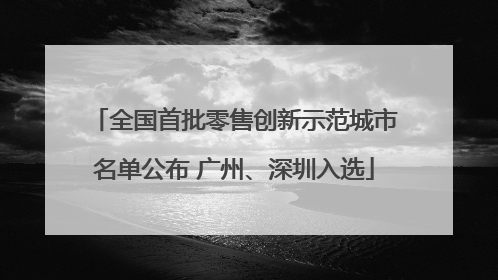 全国首批零售创新示范城市名单公布 广州、深圳入选
