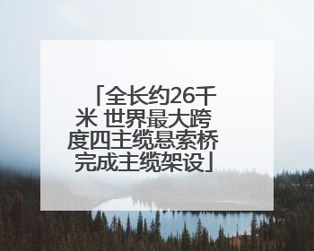 全长约26千米 世界最大跨度四主缆悬索桥完成主缆架设