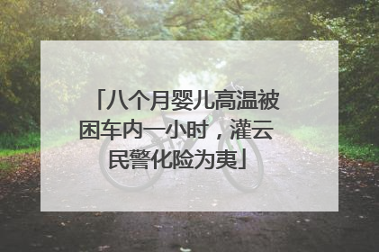 八个月婴儿高温被困车内一小时，灌云民警化险为夷