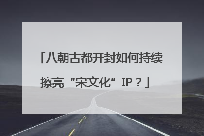 八朝古都开封如何持续擦亮“宋文化”IP？