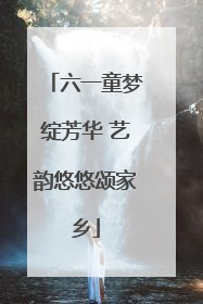 六一童梦绽芳华 艺韵悠悠颂家乡