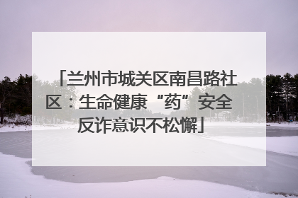 兰州市城关区南昌路社区：生命健康“药”安全 反诈意识不松懈