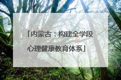 内蒙古：构建全学段心理健康教育体系