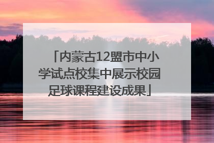 内蒙古12盟市中小学试点校集中展示校园足球课程建设成果